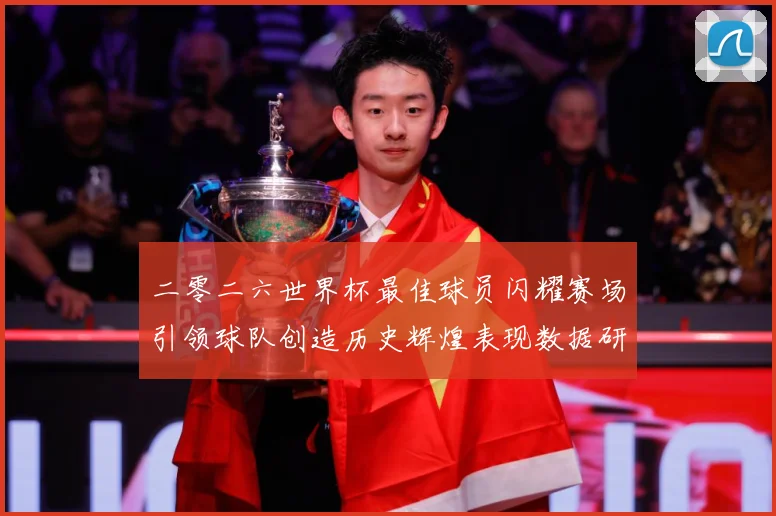 二零二六世界杯最佳球员闪耀赛场引领球队创造历史辉煌表现数据研判：最新赛事动态与深度分析