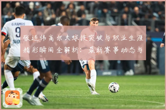 张连伟高尔夫球技突破与职业生涯精彩瞬间全解析：最新赛事动态与深度分析
