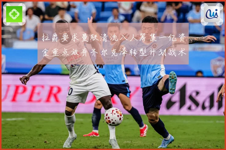 拉爵要求曼联清洗八人筹集一亿资金重点放弃齐尔克泽转型计划战术观察：最新赛事动态与深度分析