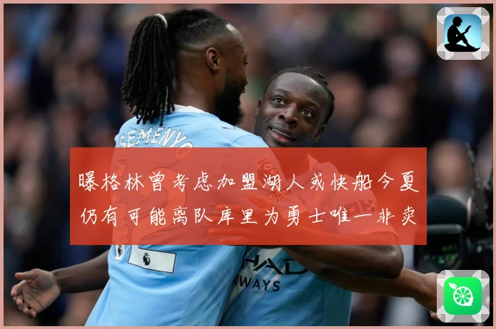 曝格林曾考虑加盟湖人或快船今夏仍有可能离队库里为勇士唯一非卖赛场复盘：最新赛事动态与深度分析