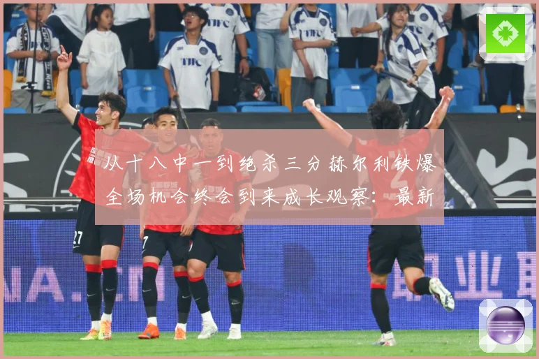从十八中一到绝杀三分赫尔利铁爆全场机会终会到来成长观察：最新赛事动态与深度分析