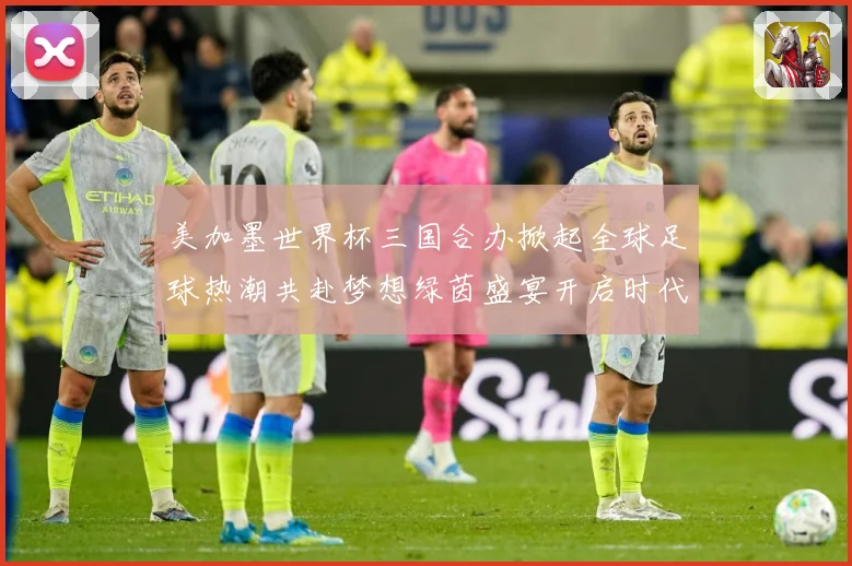 美加墨世界杯三国合办掀起全球足球热潮共赴梦想绿茵盛宴开启时代数据研判：最新赛事动态与深度分析