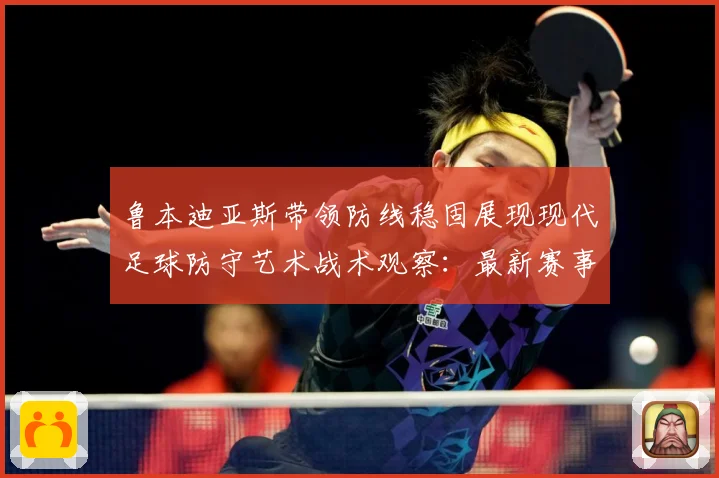 鲁本迪亚斯带领防线稳固展现现代足球防守艺术战术观察：最新赛事动态与深度分析