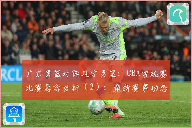 广东男篮对阵辽宁男篮：CBA常规赛比赛悬念分析（2）：最新赛事动态与深度分析
