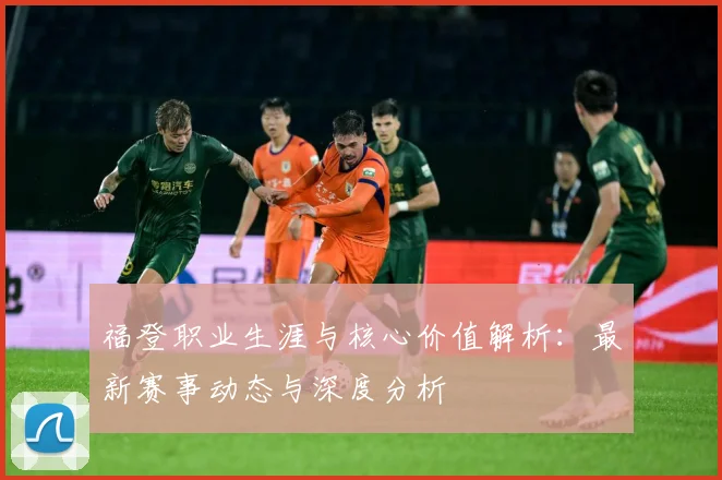 福登职业生涯与核心价值解析：最新赛事动态与深度分析