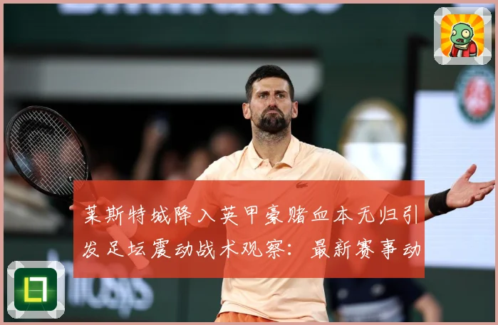 莱斯特城降入英甲豪赌血本无归引发足坛震动战术观察：最新赛事动态与深度分析