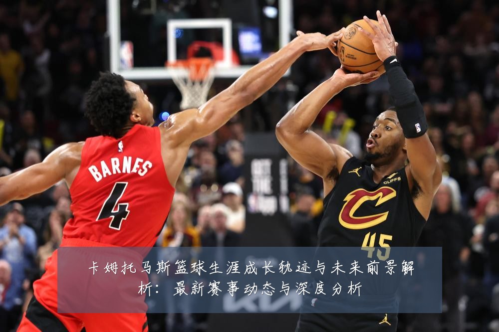 卡姆托马斯篮球生涯成长轨迹与未来前景解析:最新赛事动态与深度分析