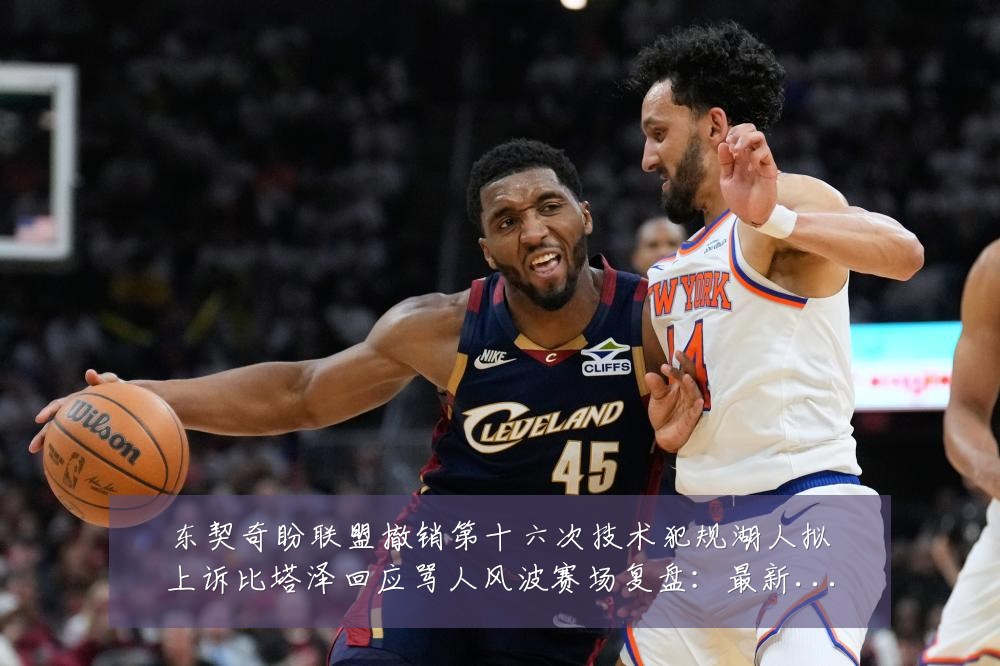 东契奇盼联盟撤销第十六次技术犯规湖人拟上诉比塔泽回应骂人风波赛场复盘:最新赛事动态与深度分析
