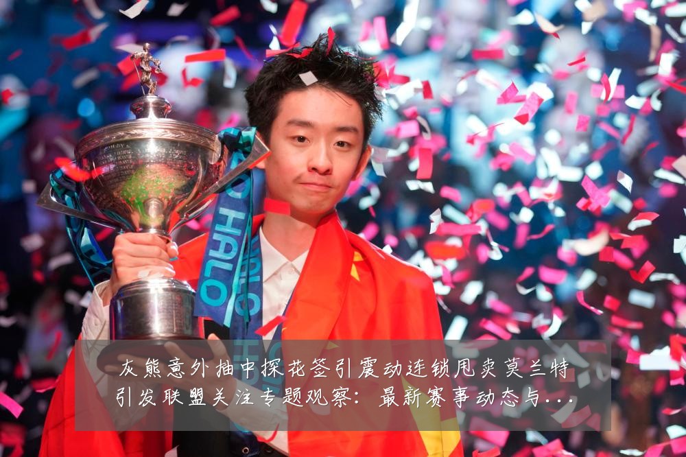 灰熊意外抽中探花签引震动连锁甩卖莫兰特引发联盟关注专题观察：最新赛事动态与深度分析