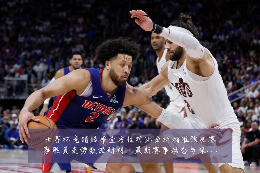 世界杯竞猜赔率全方位对比分析精准预测赛事胜负走势数据研判:最新赛事动态与深度分析