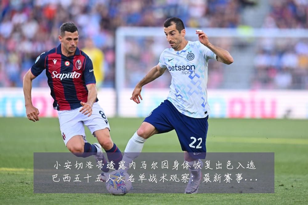 小安切洛蒂透露内马尔因身体恢复出色入选巴西五十五人大名单战术观察:最新赛事动态与深度分析