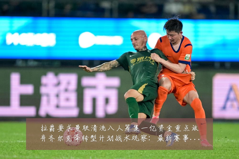 拉爵要求曼联清洗八人筹集一亿资金重点放弃齐尔克泽转型计划战术观察：最新赛事动态与深度分析