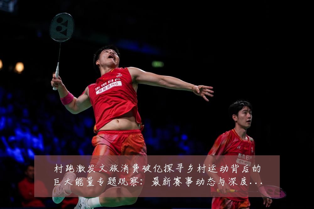 村跑激发文旅消费破亿探寻乡村运动背后的巨大能量专题观察:最新赛事动态与深度分析