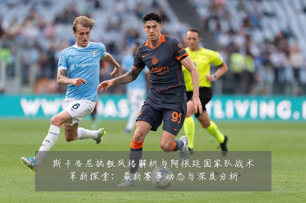 斯卡洛尼执教风格解析与阿根廷国家队战术革新探索:最新赛事动态与深度分析