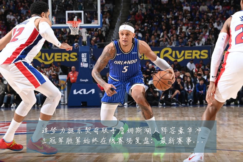 追梦力挺东契奇联手詹姆斯湖人阵容豪华冲击冠军胜算始终在线赛场复盘:最新赛事动态与深度分析