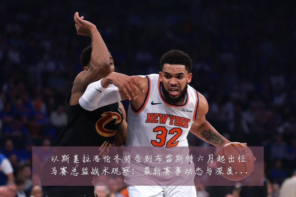 以斯基拉洛伦齐将告别布雷斯特六月起出任马赛总监战术观察:最新赛事动态与深度分析