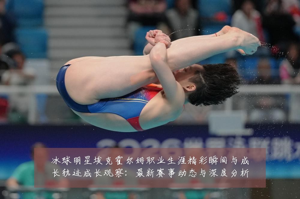 冰球明星埃克霍尔姆职业生涯精彩瞬间与成长轨迹成长观察:最新赛事动态与深度分析