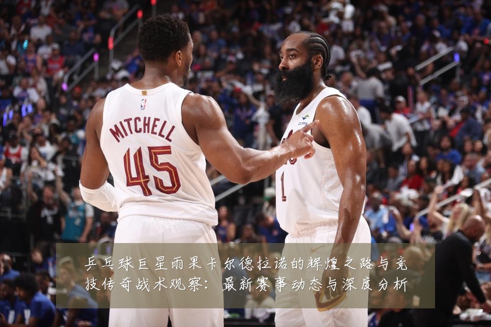 乒乓球巨星雨果卡尔德拉诺的辉煌之路与竞技传奇战术观察:最新赛事动态与深度分析
