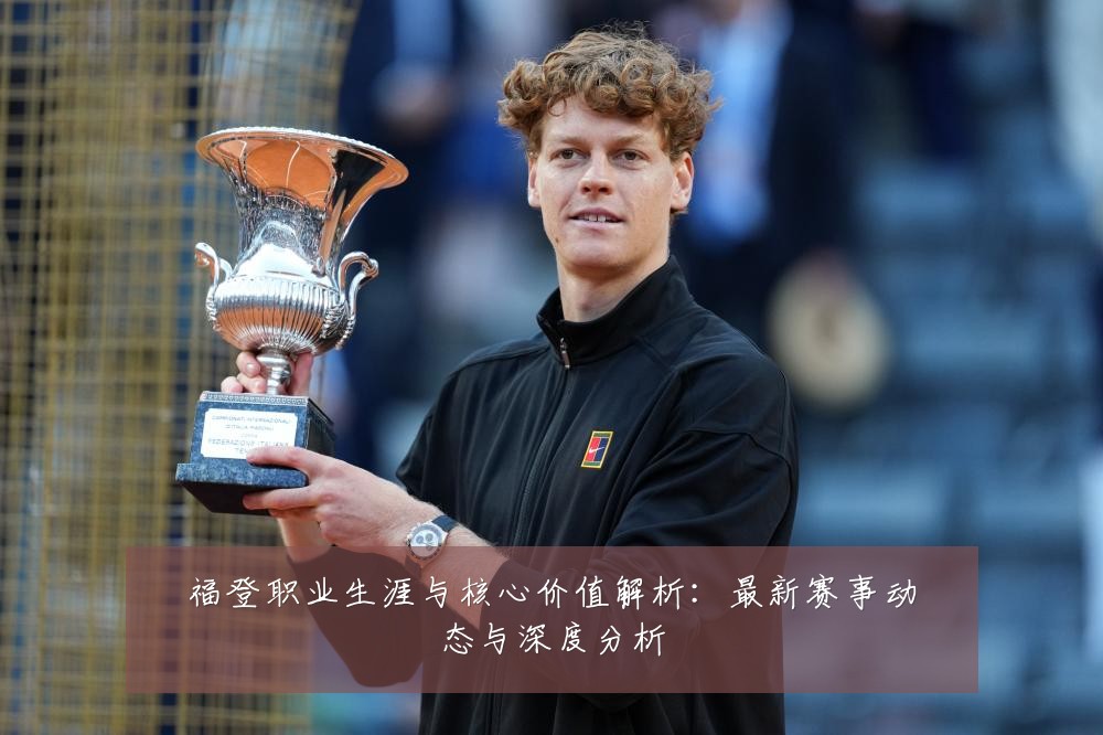 福登职业生涯与核心价值解析:最新赛事动态与深度分析
